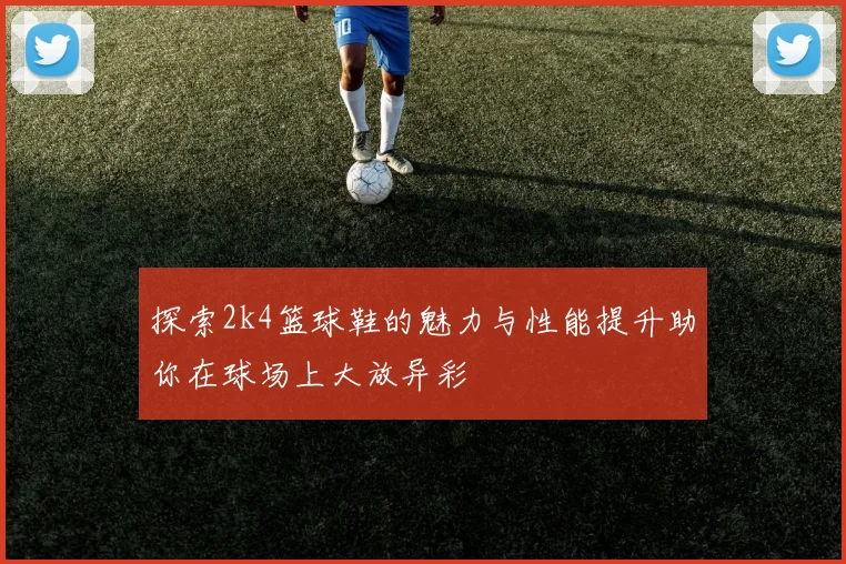 探索2k4篮球鞋的魅力与性能提升助你在球场上大放异彩
