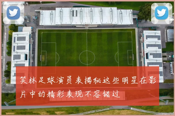 笑林足球演员表揭秘这些明星在影片中的精彩表现不容错过