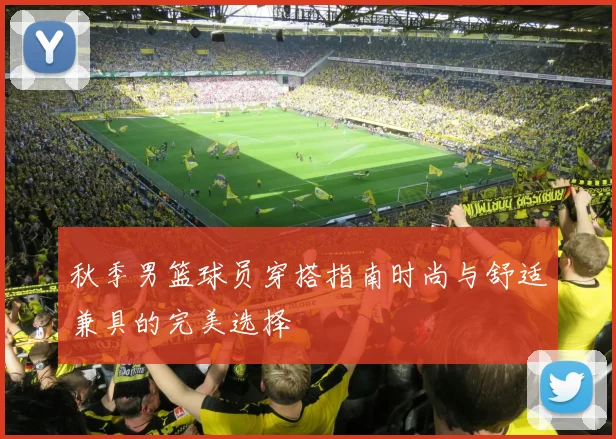 秋季男篮球员穿搭指南时尚与舒适兼具的完美选择