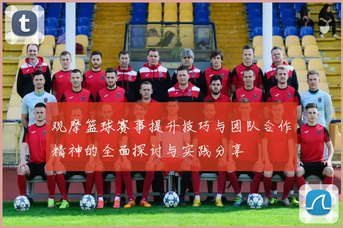 观摩篮球赛事提升技巧与团队合作精神的全面探讨与实践分享