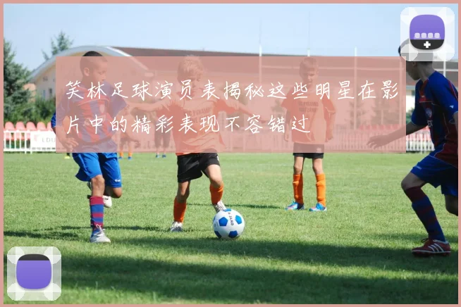 笑林足球演员表揭秘这些明星在影片中的精彩表现不容错过