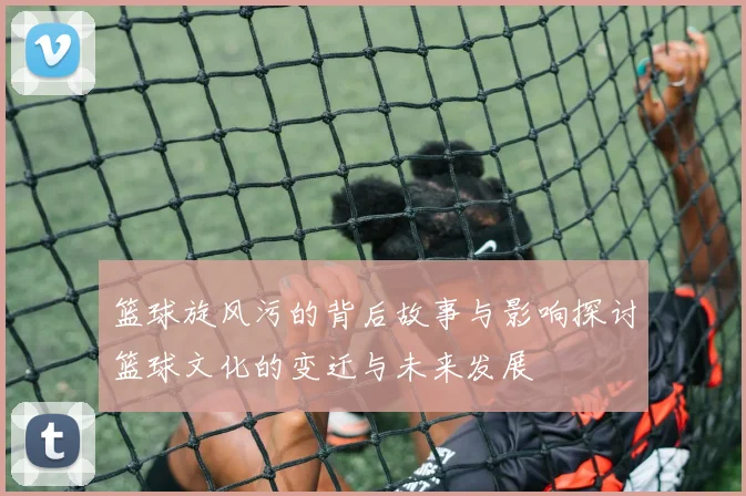 篮球旋风污的背后故事与影响探讨篮球文化的变迁与未来发展