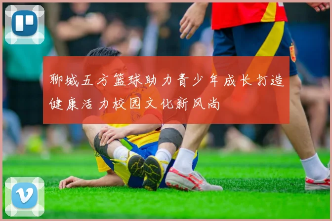 聊城五方篮球助力青少年成长打造健康活力校园文化新风尚