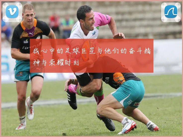 我心中的足球巨星与他们的奋斗精神与荣耀时刻