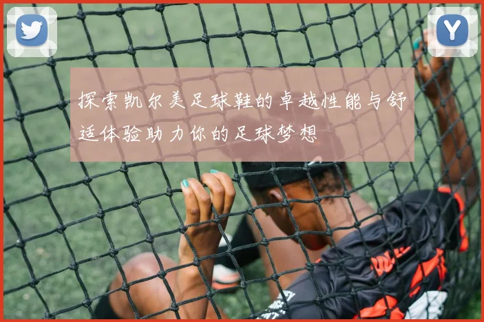 探索凯尔美足球鞋的卓越性能与舒适体验助力你的足球梦想