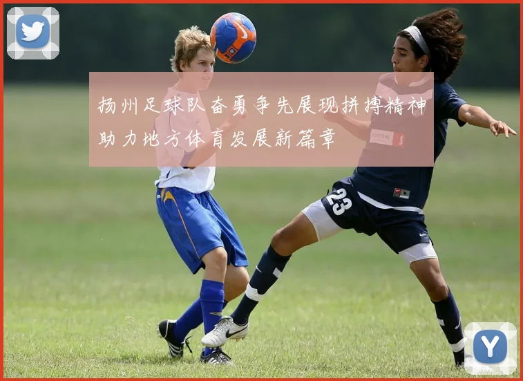 扬州足球队奋勇争先展现拼搏精神助力地方体育发展新篇章
