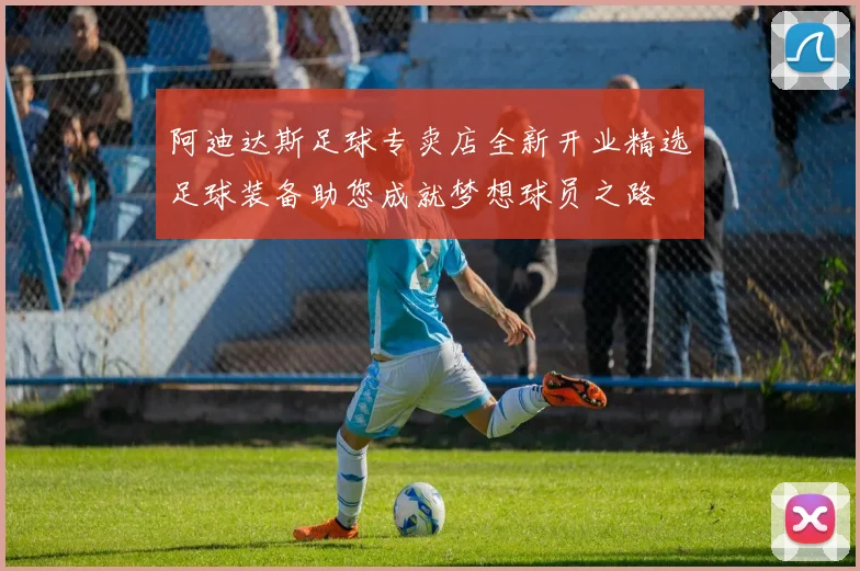 阿迪达斯足球专卖店全新开业精选足球装备助您成就梦想球员之路