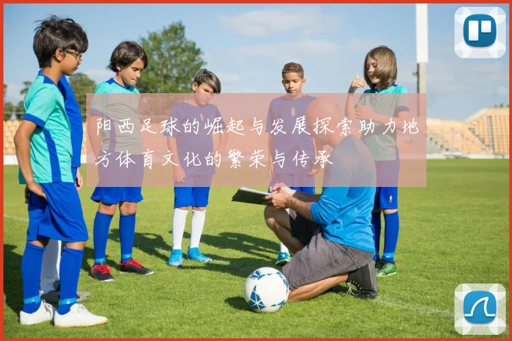 阳西足球的崛起与发展探索助力地方体育文化的繁荣与传承